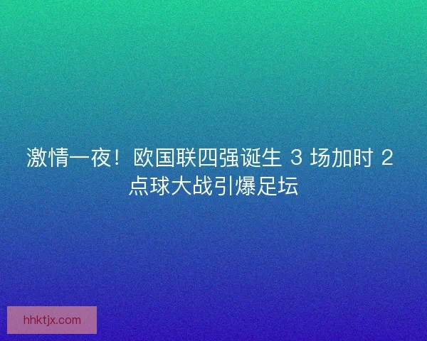 激情一夜！欧国联四强诞生 3 场加时 2 点球大战引爆足坛