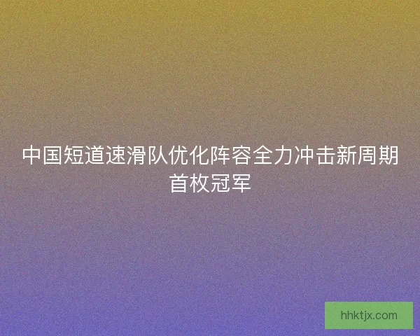 中国短道速滑队优化阵容全力冲击新周期首枚冠军