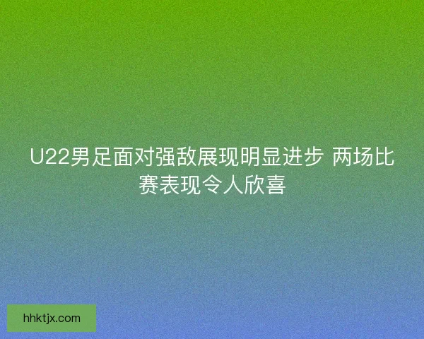 U22男足面对强敌展现明显进步 两场比赛表现令人欣喜