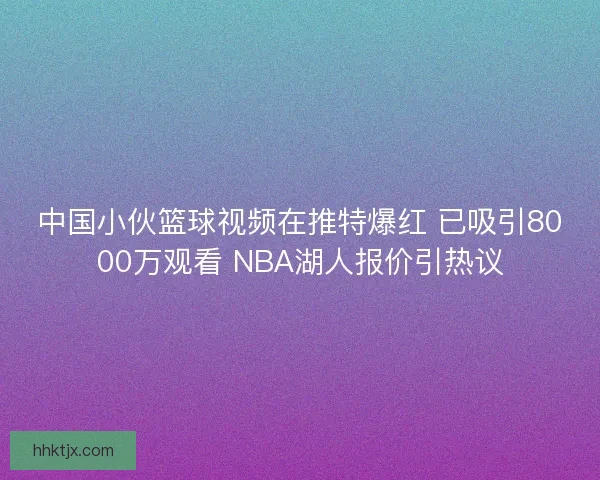 中国小伙篮球视频在推特爆红 已吸引8000万观看 NBA湖人报价引热议