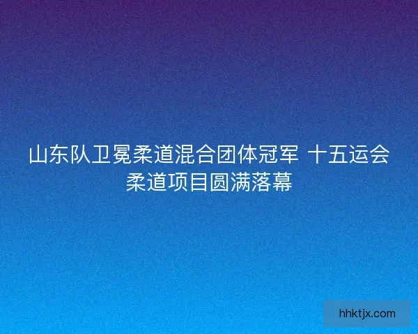 山东队卫冕柔道混合团体冠军 十五运会柔道项目圆满落幕