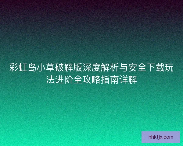 彩虹岛小草破解版深度解析与安全下载玩法进阶全攻略指南详解
