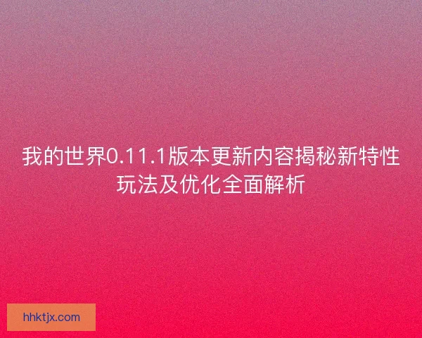 我的世界0.11.1版本更新内容揭秘新特性玩法及优化全面解析