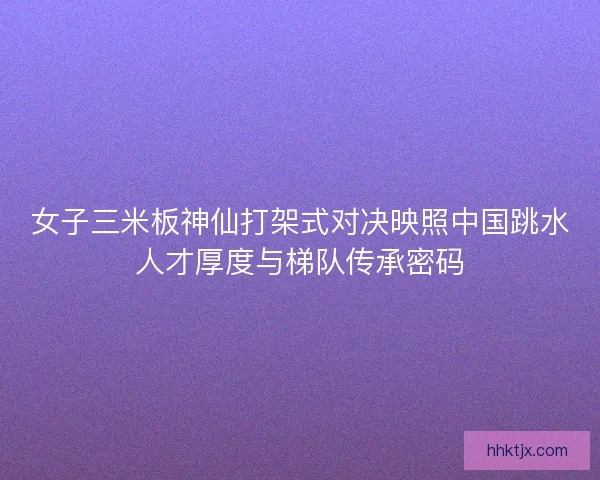 女子三米板神仙打架式对决映照中国跳水人才厚度与梯队传承密码