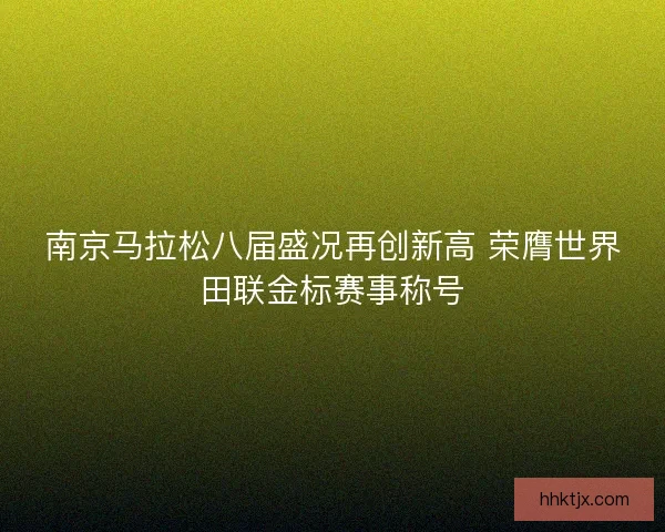 南京马拉松八届盛况再创新高 荣膺世界田联金标赛事称号