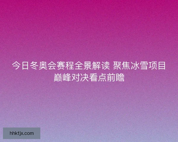 今日冬奥会赛程全景解读 聚焦冰雪项目巅峰对决看点前瞻