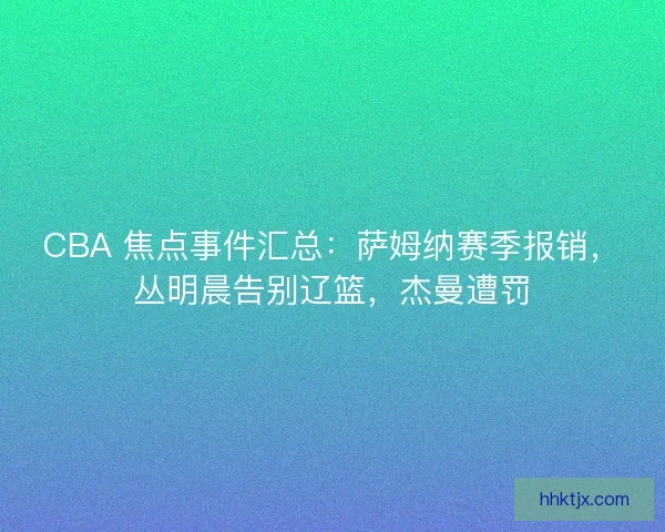 CBA 焦点事件汇总：萨姆纳赛季报销，丛明晨告别辽篮，杰曼遭罚