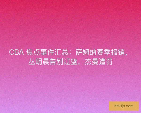 CBA 焦点事件汇总：萨姆纳赛季报销，丛明晨告别辽篮，杰曼遭罚