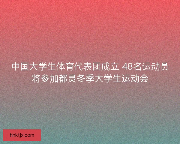 中国大学生体育代表团成立 48名运动员将参加都灵冬季大学生运动会