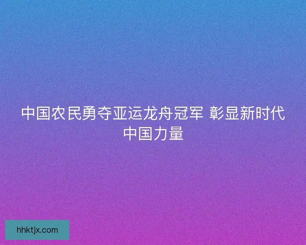 中国农民勇夺亚运龙舟冠军 彰显新时代中国力量