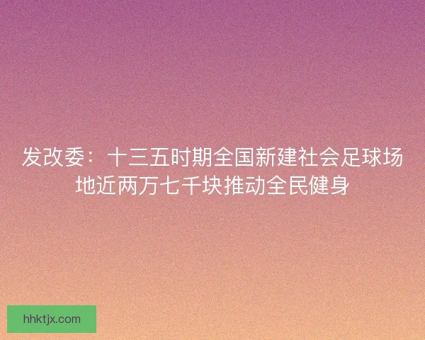 发改委：十三五时期全国新建社会足球场地近两万七千块推动全民健身